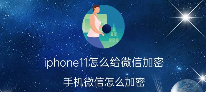 iphone11怎么给微信加密 手机微信怎么加密？